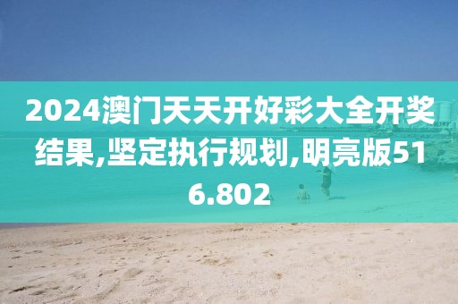 2024澳門天天開好彩大全開獎結(jié)果,堅定執(zhí)行規(guī)劃,明亮版516.802