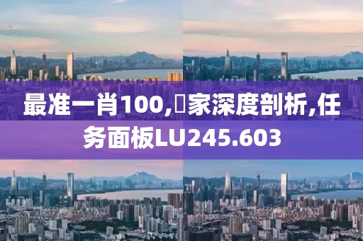 最準一肖100,專家深度剖析,任務面板LU245.603