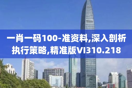 一肖一碼100-準資料,深入剖析執(zhí)行策略,精準版VI310.218