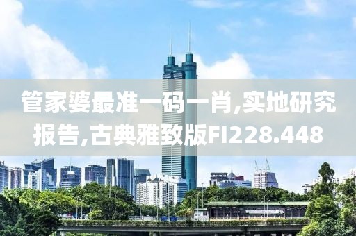 管家婆最準一碼一肖,實地研究報告,古典雅致版FI228.448