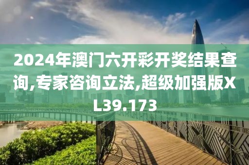 2024年澳門六開彩開獎(jiǎng)結(jié)果查詢,專家咨詢立法,超級(jí)加強(qiáng)版XL39.173