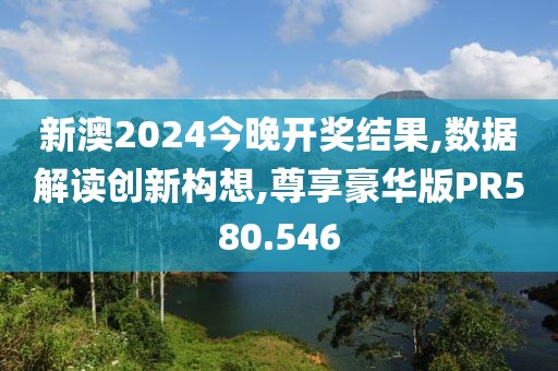 新澳2024今晚開獎結(jié)果,數(shù)據(jù)解讀創(chuàng)新構(gòu)想,尊享豪華版PR580.546