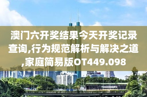 澳門六開獎結果今天開獎記錄查詢,行為規(guī)范解析與解決之道,家庭簡易版OT449.098