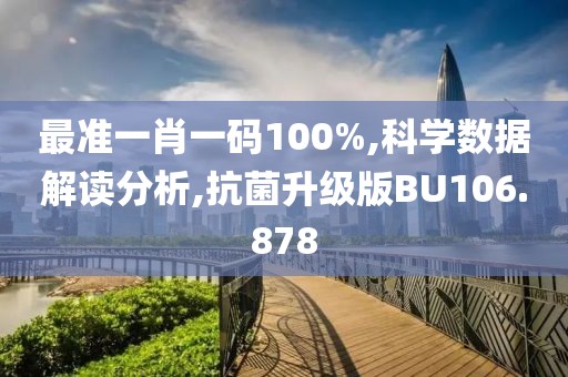 最準(zhǔn)一肖一碼100%,科學(xué)數(shù)據(jù)解讀分析,抗菌升級版BU106.878