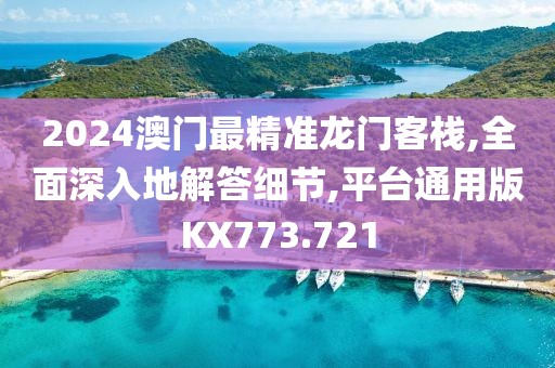 2024澳門最精準龍門客棧,全面深入地解答細節(jié),平臺通用版KX773.721