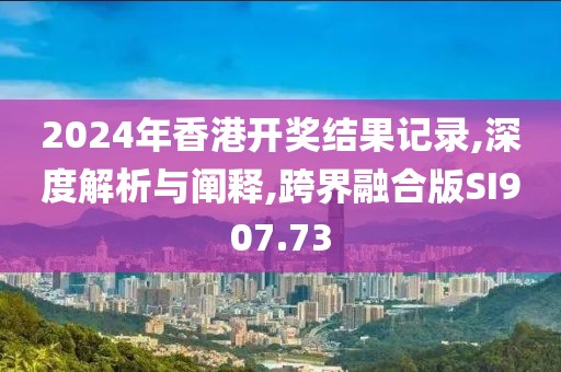 2024年香港開獎結(jié)果記錄,深度解析與闡釋,跨界融合版SI907.73