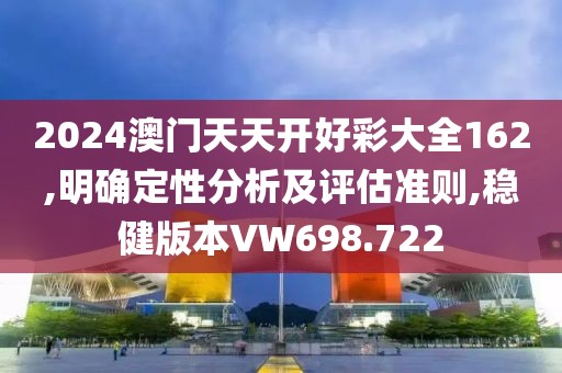 2024澳門天天開(kāi)好彩大全162,明確定性分析及評(píng)估準(zhǔn)則,穩(wěn)健版本VW698.722