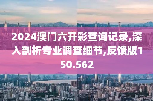 2024澳門六開彩查詢記錄,深入剖析專業(yè)調(diào)查細(xì)節(jié),反饋版150.562