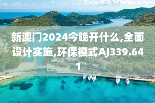 新澳門2024今晚開什么,全面設(shè)計實施,環(huán)保模式AJ339.641