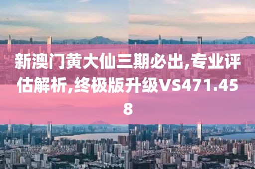 新澳門黃大仙三期必出,專業(yè)評估解析,終極版升級VS471.458