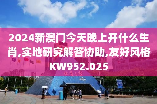 2024新澳門今天晚上開(kāi)什么生肖,實(shí)地研究解答協(xié)助,友好風(fēng)格KW952.025