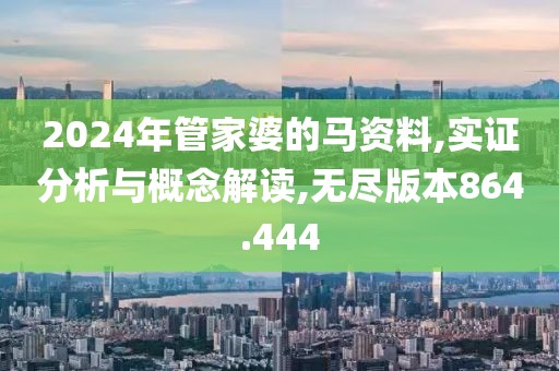 2024年管家婆的馬資料,實證分析與概念解讀,無盡版本864.444