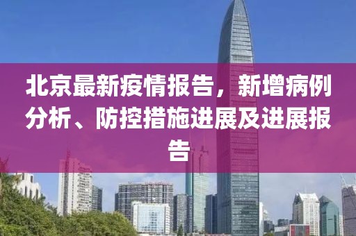 北京最新疫情報(bào)告，新增病例分析、防控措施進(jìn)展及進(jìn)展報(bào)告