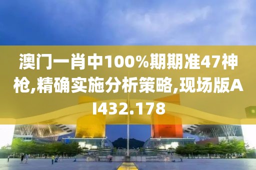 澳門一肖中100%期期準(zhǔn)47神槍,精確實施分析策略,現(xiàn)場版AI432.178