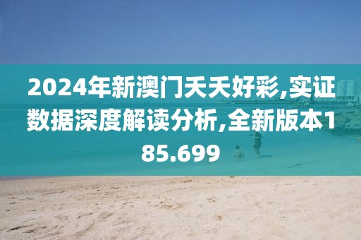 2024年新澳門夭夭好彩,實證數(shù)據深度解讀分析,全新版本185.699