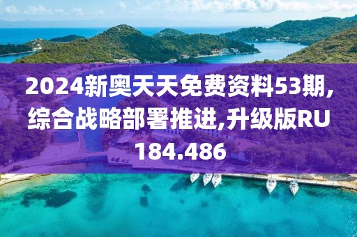 2024新奧天天免費(fèi)資料53期,綜合戰(zhàn)略部署推進(jìn),升級(jí)版RU184.486