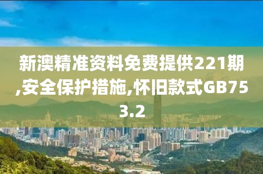 新澳精準(zhǔn)資料免費提供221期,安全保護措施,懷舊款式GB753.2