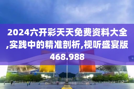 2024六開彩天天免費資料大全,實踐中的精準(zhǔn)剖析,視聽盛宴版468.988