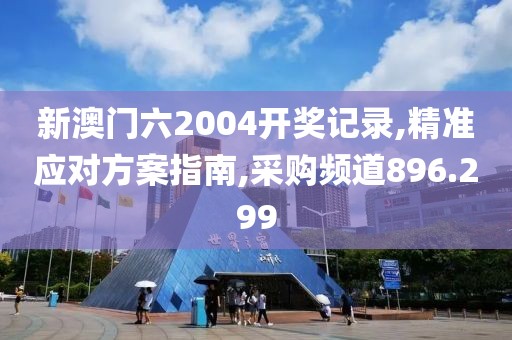 新澳門六2004開獎記錄,精準應對方案指南,采購頻道896.299