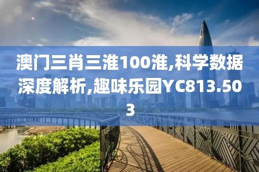 澳門三肖三淮100淮,科學(xué)數(shù)據(jù)深度解析,趣味樂(lè)園YC813.503