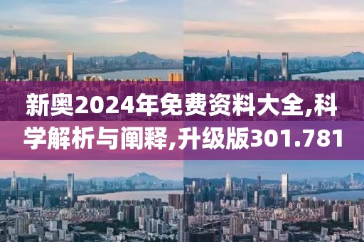 新奧2024年免費資料大全,科學解析與闡釋,升級版301.781