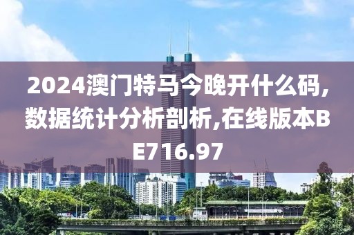 2024澳門特馬今晚開什么碼,數(shù)據(jù)統(tǒng)計分析剖析,在線版本BE716.97