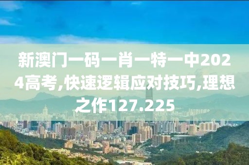 新澳門一碼一肖一特一中2024高考,快速邏輯應(yīng)對(duì)技巧,理想之作127.225