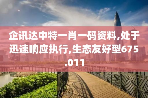 企訊達(dá)中特一肖一碼資料,處于迅速響應(yīng)執(zhí)行,生態(tài)友好型675.011