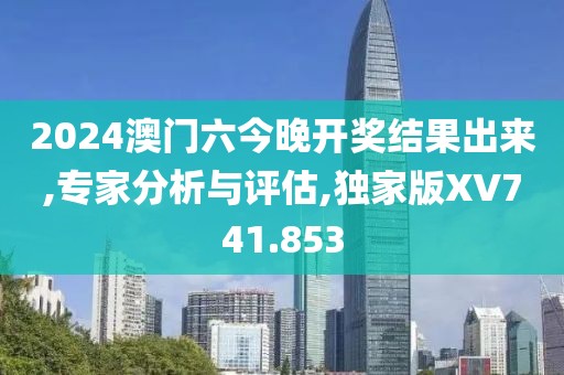 2024澳門六今晚開獎結(jié)果出來,專家分析與評估,獨家版XV741.853