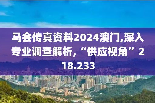 馬會傳真資料2024澳門,深入專業(yè)調(diào)查解析,“供應(yīng)視角”218.233