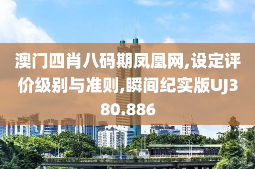 澳門四肖八碼期鳳凰網(wǎng),設(shè)定評價級別與準則,瞬間紀實版UJ380.886