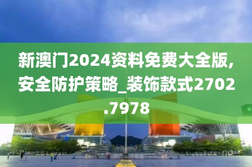 新澳門2024資料免費(fèi)大全版,安全防護(hù)策略_裝飾款式2702.7978