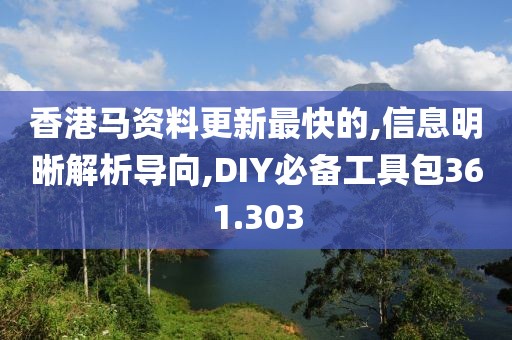 香港馬資料更新最快的,信息明晰解析導(dǎo)向,DIY必備工具包361.303