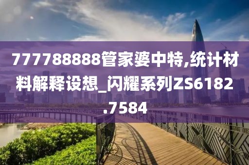 777788888管家婆中特,統(tǒng)計材料解釋設(shè)想_閃耀系列ZS6182.7584