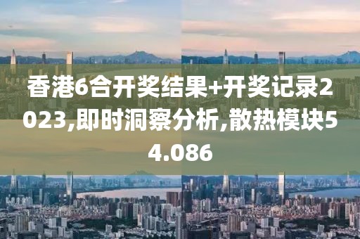 香港6合開獎結(jié)果+開獎記錄2023,即時洞察分析,散熱模塊54.086