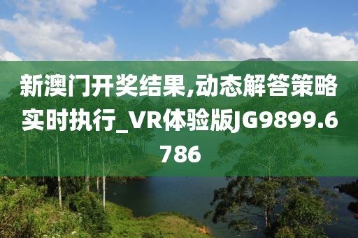 新澳門開獎結(jié)果,動態(tài)解答策略實(shí)時執(zhí)行_VR體驗(yàn)版JG9899.6786