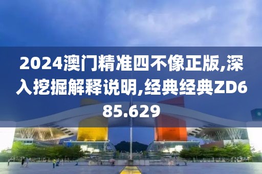 2024澳門精準四不像正版,深入挖掘解釋說明,經(jīng)典經(jīng)典ZD685.629