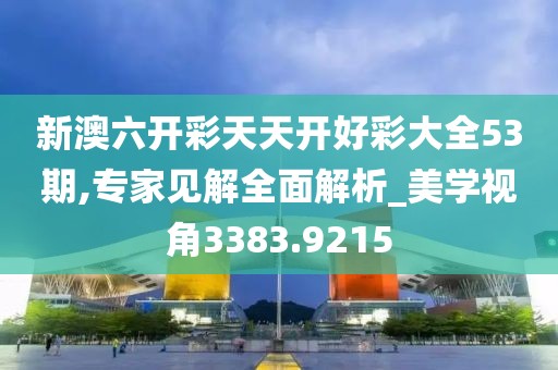 新澳六開彩天天開好彩大全53期,專家見解全面解析_美學(xué)視角3383.9215