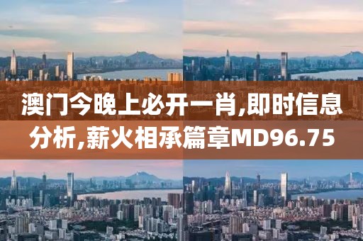 澳門今晚上必開一肖,即時信息分析,薪火相承篇章MD96.75