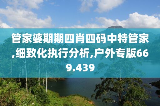 管家婆期期四肖四碼中特管家,細(xì)致化執(zhí)行分析,戶外專版669.439