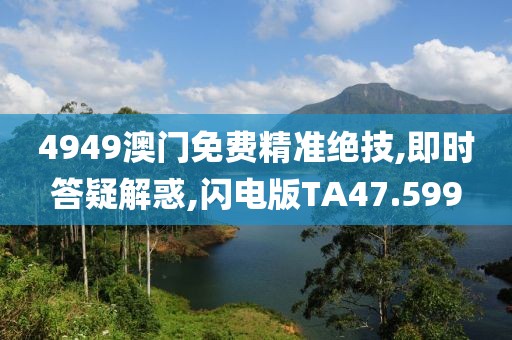 4949澳門免費精準(zhǔn)絕技,即時答疑解惑,閃電版TA47.599