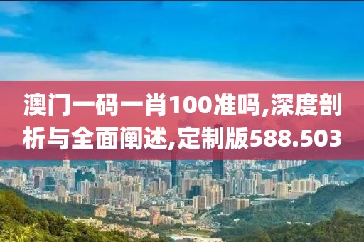 澳門一碼一肖100準(zhǔn)嗎,深度剖析與全面闡述,定制版588.503