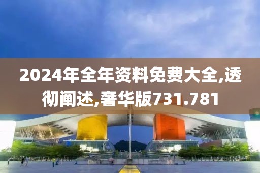 2024年全年資料免費(fèi)大全,透徹闡述,奢華版731.781