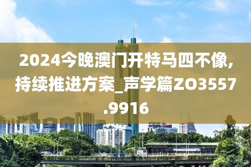 2024今晚澳門開特馬四不像,持續(xù)推進方案_聲學篇ZO3557.9916