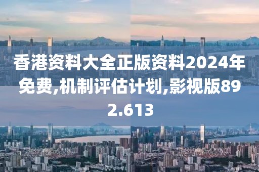 香港資料大全正版資料2024年免費,機制評估計劃,影視版892.613