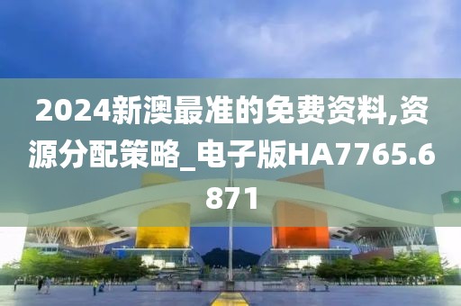 2024新澳最準的免費資料,資源分配策略_電子版HA7765.6871