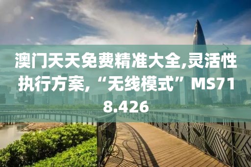 澳門天天免費精準大全,靈活性執(zhí)行方案,“無線模式”MS718.426