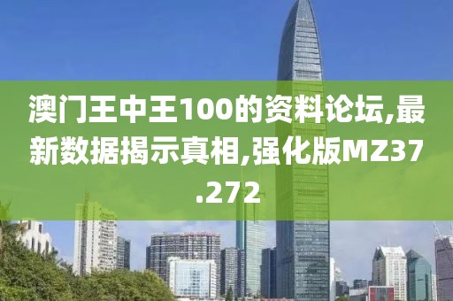 澳門王中王100的資料論壇,最新數(shù)據(jù)揭示真相,強(qiáng)化版MZ37.272