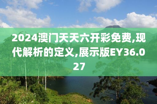 2024澳門天天六開彩免費,現(xiàn)代解析的定義,展示版EY36.027