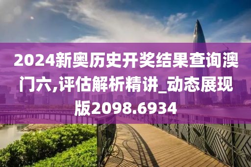 2024新奧歷史開獎結(jié)果查詢澳門六,評估解析精講_動態(tài)展現(xiàn)版2098.6934